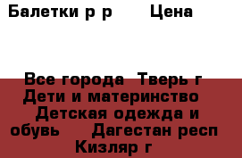 Балетки р-р 28 › Цена ­ 200 - Все города, Тверь г. Дети и материнство » Детская одежда и обувь   . Дагестан респ.,Кизляр г.